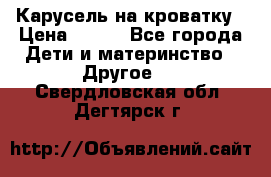Карусель на кроватку › Цена ­ 700 - Все города Дети и материнство » Другое   . Свердловская обл.,Дегтярск г.